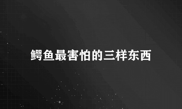 鳄鱼最害怕的三样东西