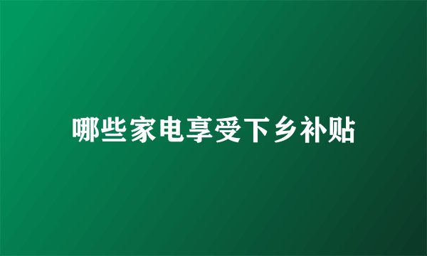 哪些家电享受下乡补贴
