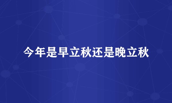 今年是早立秋还是晚立秋