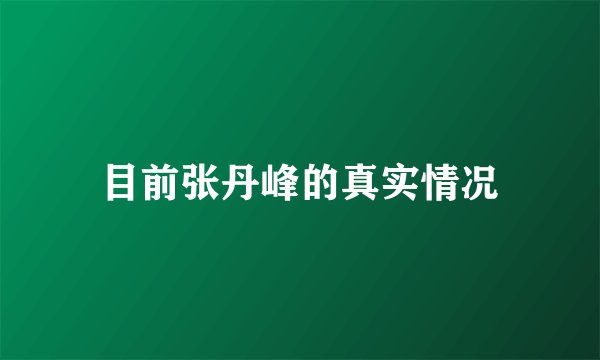 目前张丹峰的真实情况