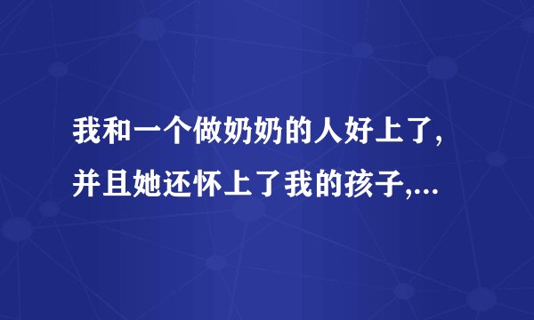 我和一个做奶奶的人好上了,并且她还怀上了我的孩子,我不知该怎么...