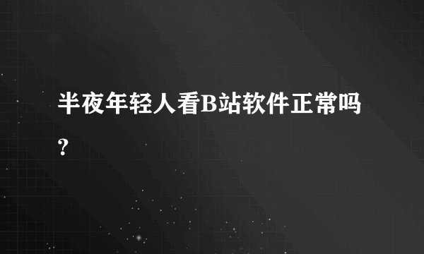半夜年轻人看B站软件正常吗？