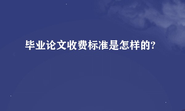 毕业论文收费标准是怎样的?