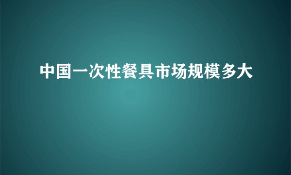 中国一次性餐具市场规模多大