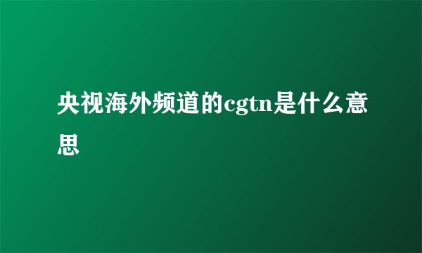 央视海外频道的cgtn是什么意思