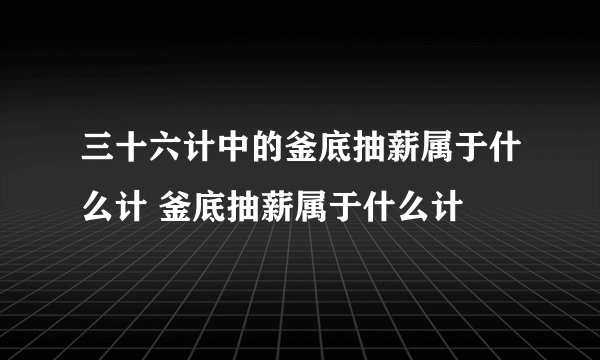 三十六计中的釜底抽薪属于什么计 釜底抽薪属于什么计