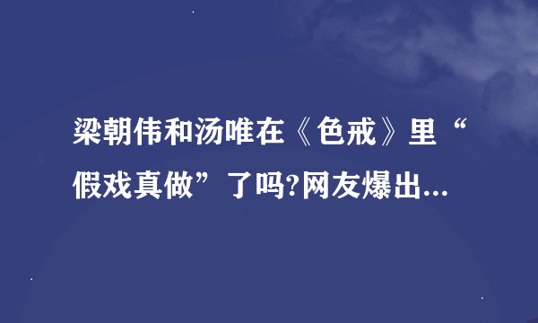 梁朝伟和汤唯在《色戒》里“假戏真做”了吗?网友爆出截图:一目了然