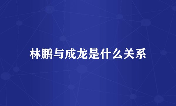 林鹏与成龙是什么关系