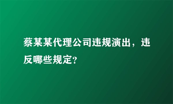 蔡某某代理公司违规演出，违反哪些规定？