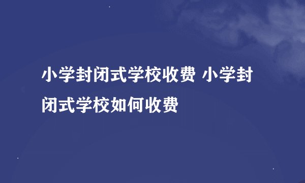 小学封闭式学校收费 小学封闭式学校如何收费
