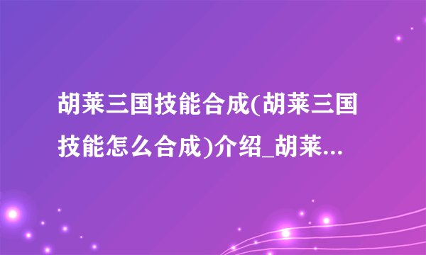 胡莱三国技能合成(胡莱三国技能怎么合成)介绍_胡莱三国技能合成(胡莱三国技能怎么合成)是什么