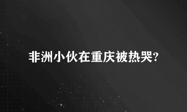 非洲小伙在重庆被热哭?