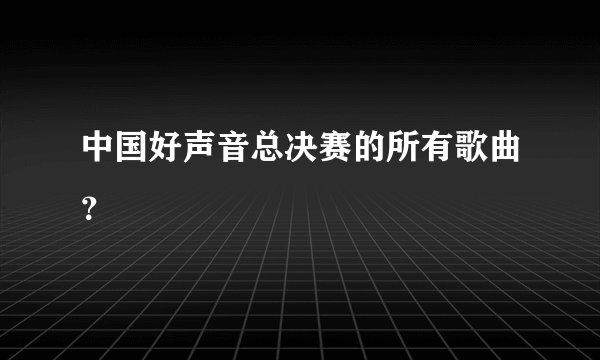 中国好声音总决赛的所有歌曲？
