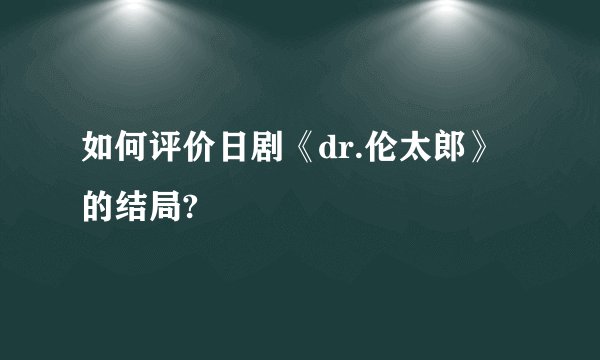 如何评价日剧《dr.伦太郎》的结局?