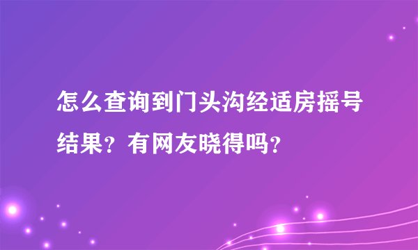 怎么查询到门头沟经适房摇号结果？有网友晓得吗？