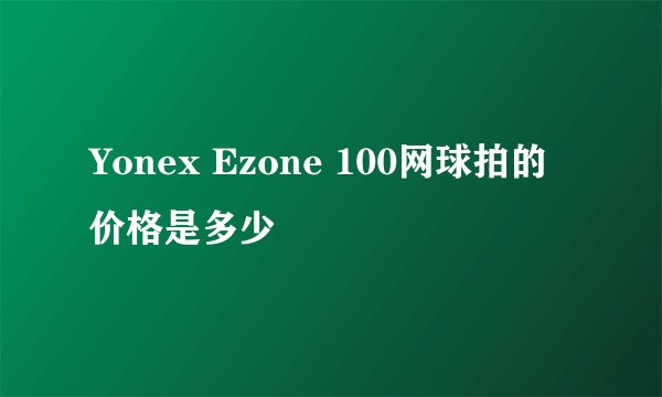 Yonex Ezone 100网球拍的价格是多少