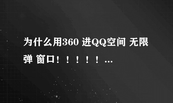为什么用360 进QQ空间 无限弹 窗口！！！！！求救！！！！