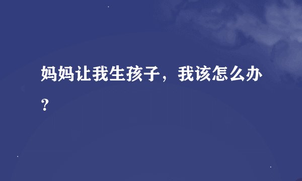 妈妈让我生孩子，我该怎么办？