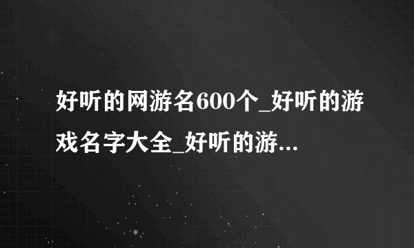 好听的网游名600个_好听的游戏名字大全_好听的游戏角色名_游戏网名排行榜