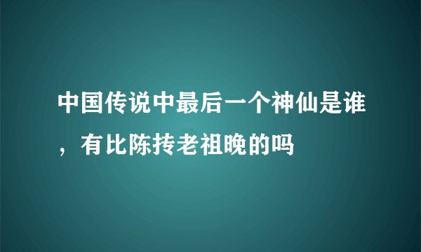 中国传说中最后一个神仙是谁，有比陈抟老祖晚的吗