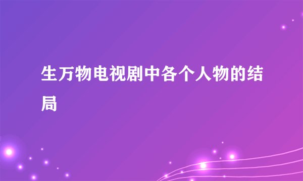 生万物电视剧中各个人物的结局