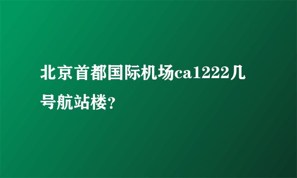 北京首都国际机场ca1222几号航站楼？