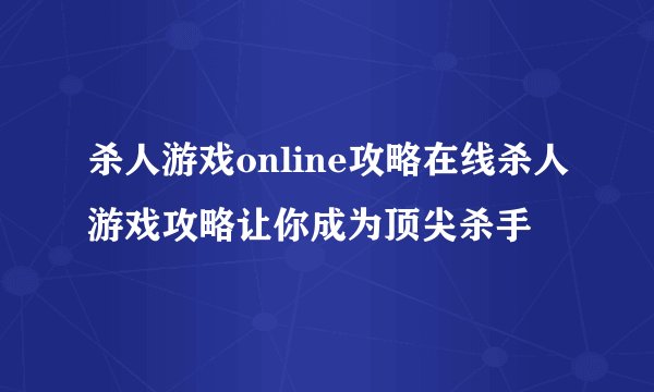 杀人游戏online攻略在线杀人游戏攻略让你成为顶尖杀手