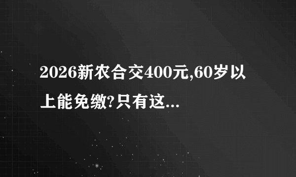 2026新农合交400元,60岁以上能免缴?只有这几类人符合,别白等