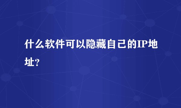 什么软件可以隐藏自己的IP地址？