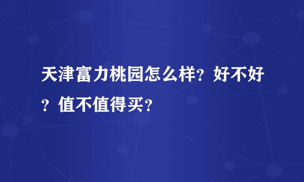天津富力桃园怎么样？好不好？值不值得买？