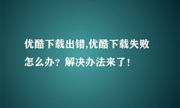 优酷下载出错,优酷下载失败怎么办？解决办法来了！