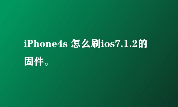 iPhone4s 怎么刷ios7.1.2的固件。