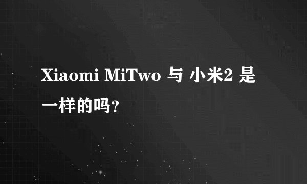 Xiaomi MiTwo 与 小米2 是一样的吗？
