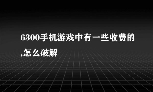 6300手机游戏中有一些收费的,怎么破解