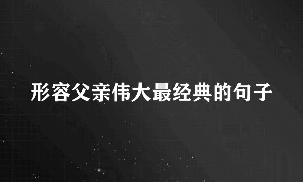 形容父亲伟大最经典的句子