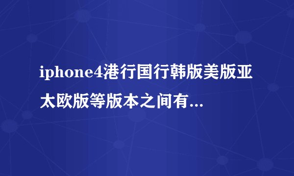 iphone4港行国行韩版美版亚太欧版等版本之间有什么...