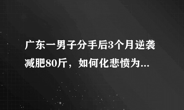 广东一男子分手后3个月逆袭减肥80斤，如何化悲愤为提高自己的动力？