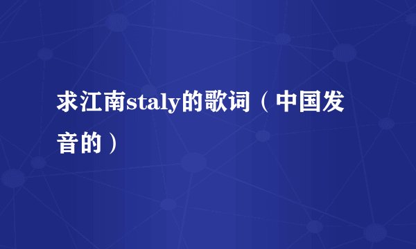 求江南staly的歌词（中国发音的）