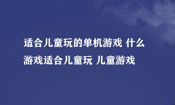 适合儿童玩的单机游戏 什么游戏适合儿童玩 儿童游戏