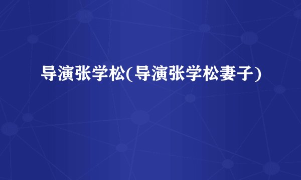 导演张学松(导演张学松妻子)