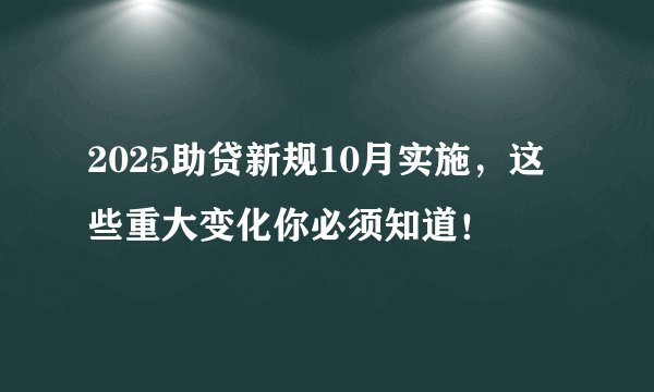 2025助贷新规10月实施，这些重大变化你必须知道！