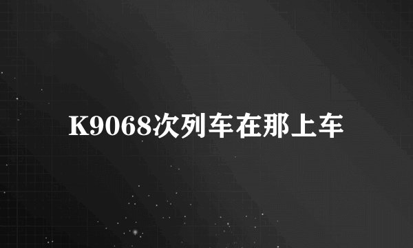 K9068次列车在那上车