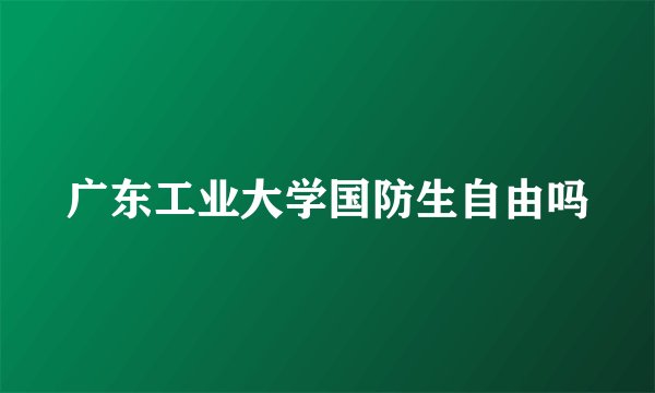 广东工业大学国防生自由吗