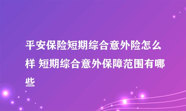平安保险短期综合意外险怎么样 短期综合意外保障范围有哪些