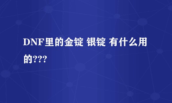 DNF里的金锭 银锭 有什么用的???