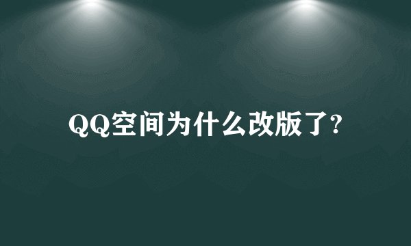 QQ空间为什么改版了?