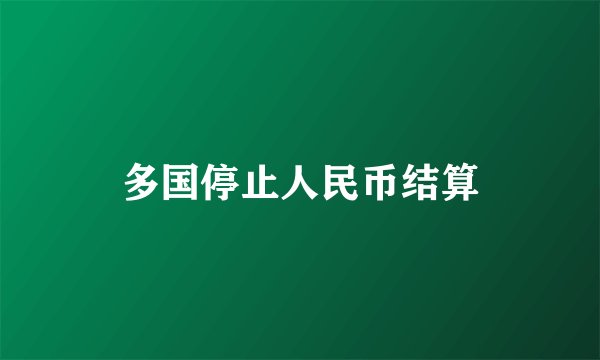 多国停止人民币结算