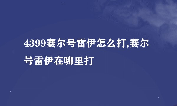 4399赛尔号雷伊怎么打,赛尔号雷伊在哪里打