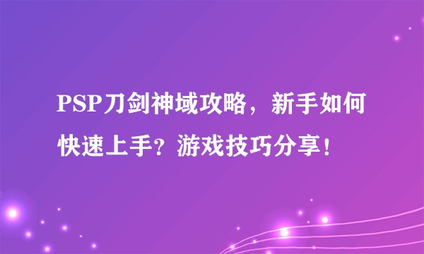 PSP刀剑神域攻略，新手如何快速上手？游戏技巧分享！
