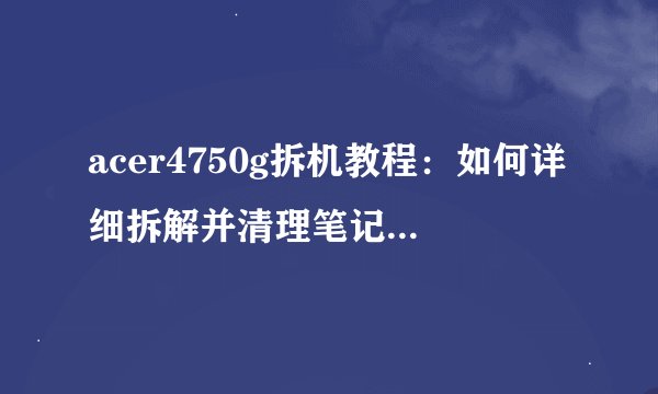 acer4750g拆机教程：如何详细拆解并清理笔记本电脑？